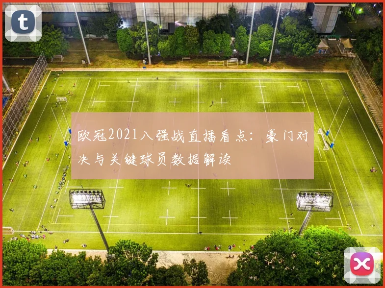 欧冠2021八强战直播看点：豪门对决与关键球员数据解读