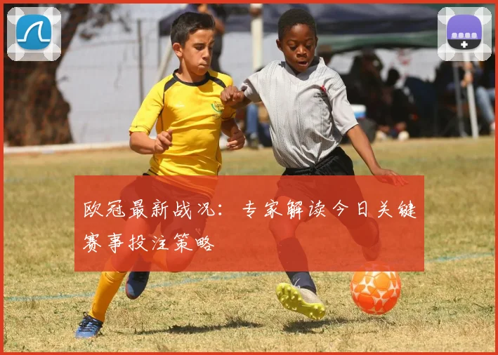 欧冠最新战况：专家解读今日关键赛事投注策略