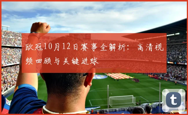 欧冠10月12日赛事全解析：高清视频回顾与关键进球