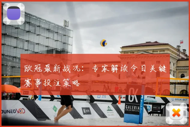 欧冠最新战况：专家解读今日关键赛事投注策略