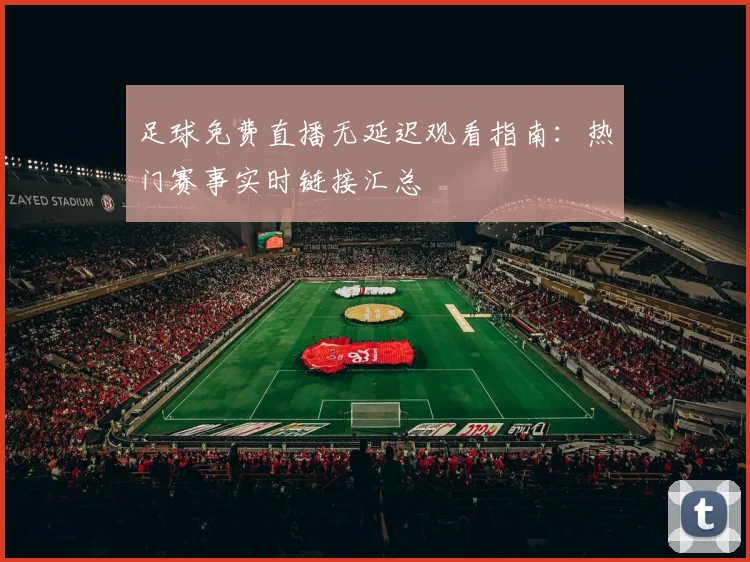 足球免费直播无延迟观看指南：热门赛事实时链接汇总
