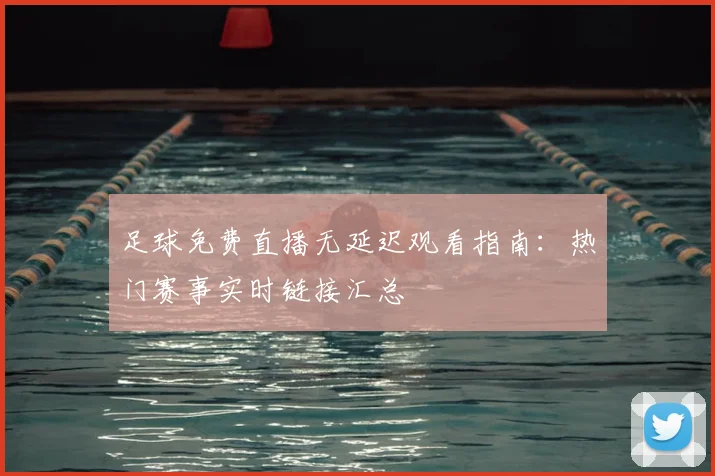 足球免费直播无延迟观看指南：热门赛事实时链接汇总