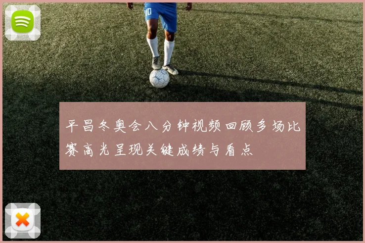 平昌冬奥会八分钟视频回顾多场比赛高光呈现关键成绩与看点