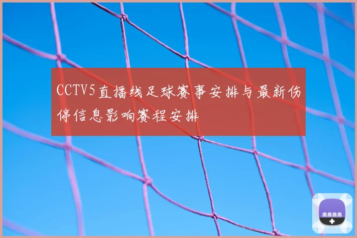 CCTV5直播线足球赛事安排与最新伤停信息影响赛程安排