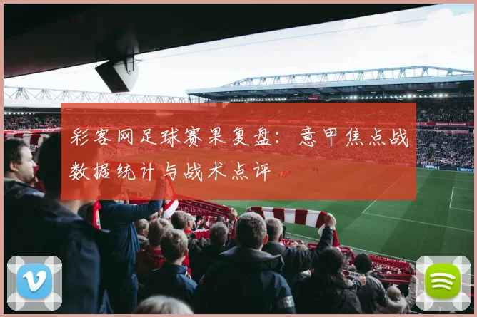 彩客网足球赛果复盘：意甲焦点战数据统计与战术点评