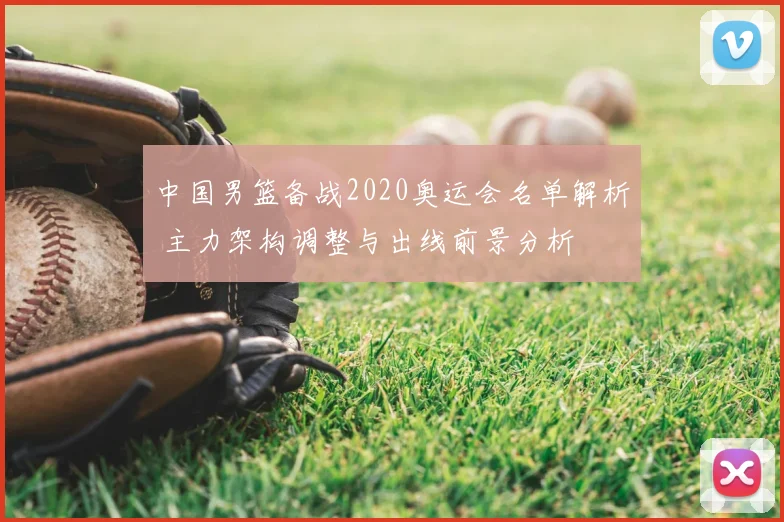 中国男篮备战2020奥运会名单解析 主力架构调整与出线前景分析