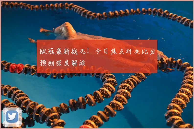 欧冠最新战况！今日焦点对决比分预测深度解读