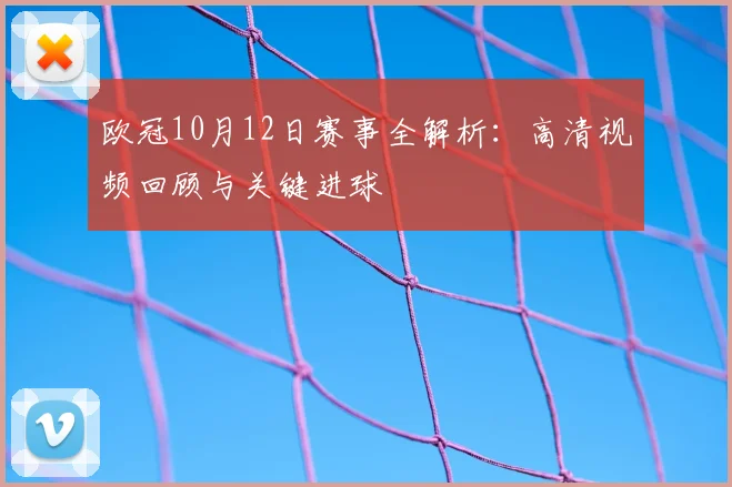 欧冠10月12日赛事全解析：高清视频回顾与关键进球