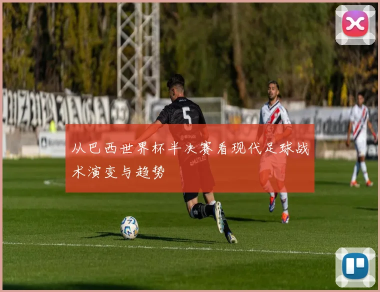 从巴西世界杯半决赛看现代足球战术演变与趋势