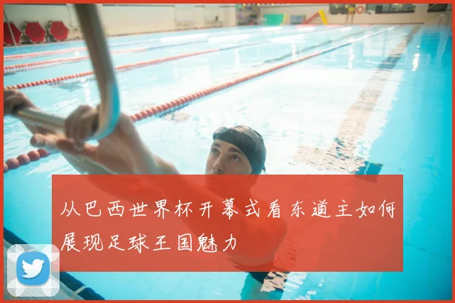 从巴西世界杯开幕式看东道主如何展现足球王国魅力