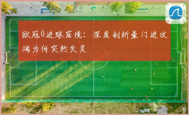 欧冠0进球窘境：深度剖析豪门进攻端为何突然失灵