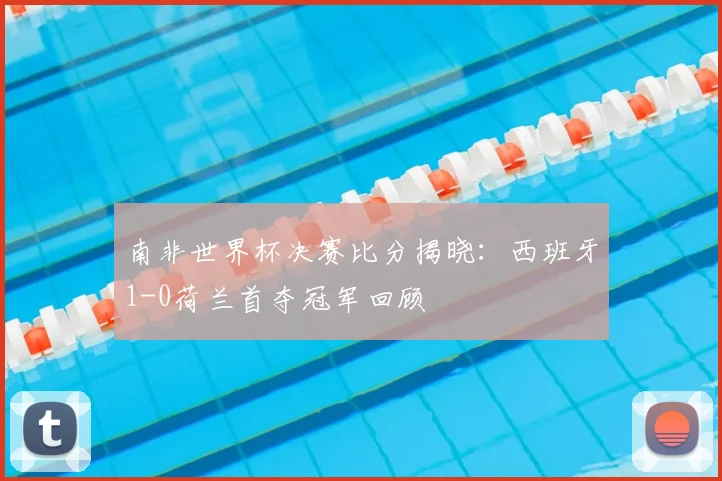 南非世界杯决赛比分揭晓：西班牙1-0荷兰首夺冠军回顾