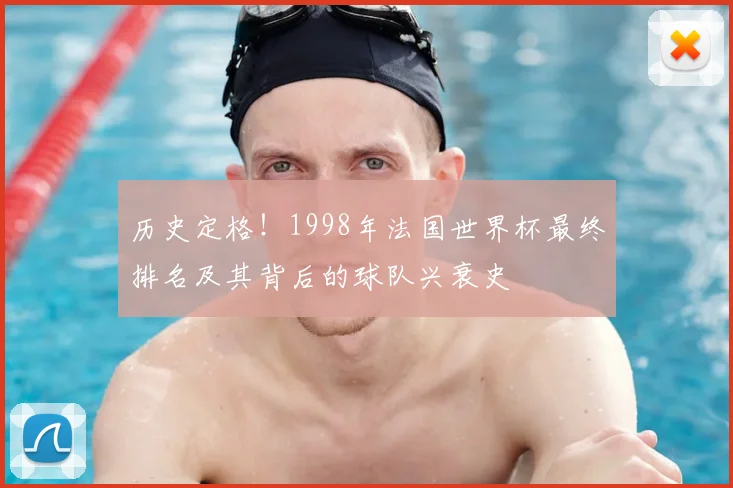 历史定格！1998年法国世界杯最终排名及其背后的球队兴衰史