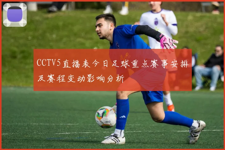 CCTV5直播表今日足球重点赛事安排及赛程变动影响分析