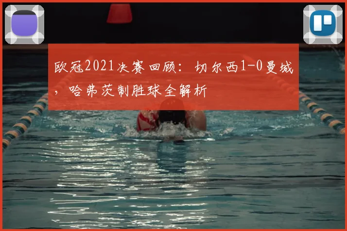 欧冠2021决赛回顾：切尔西1-0曼城，哈弗茨制胜球全解析