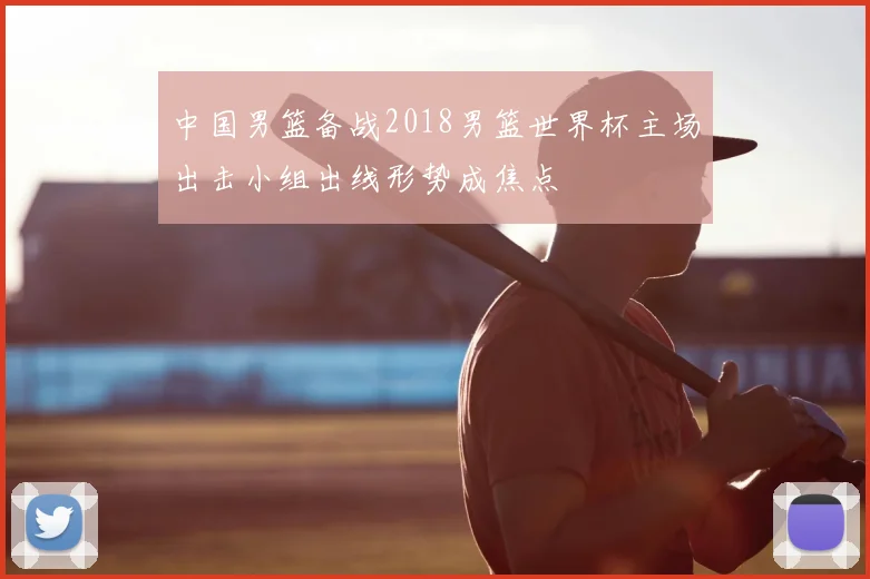 中国男篮备战2018男篮世界杯主场出击小组出线形势成焦点