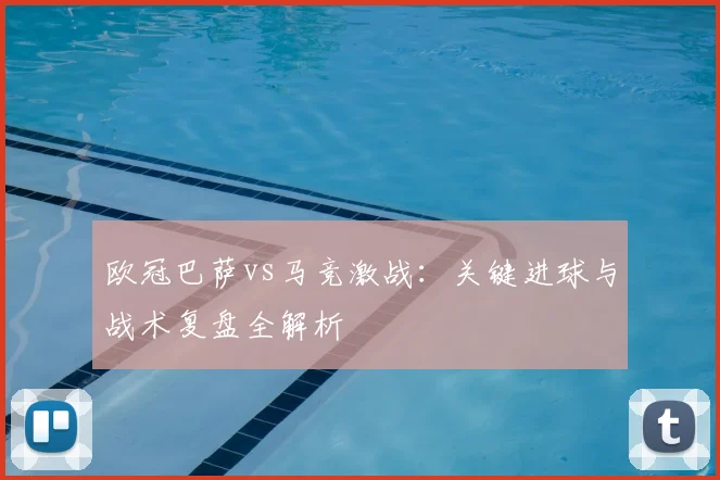 欧冠巴萨vs马竞激战：关键进球与战术复盘全解析