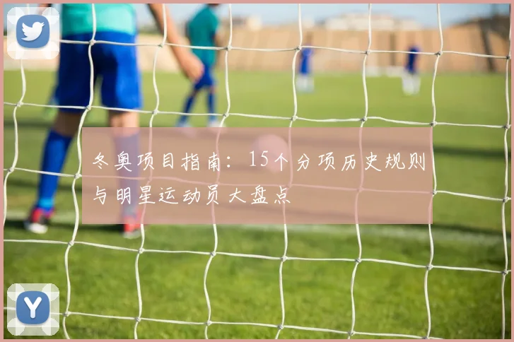 冬奥项目指南：15个分项历史规则与明星运动员大盘点