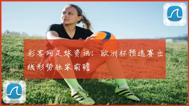 彩客网足球资讯:欧洲杯预选赛出线形势独家前瞻